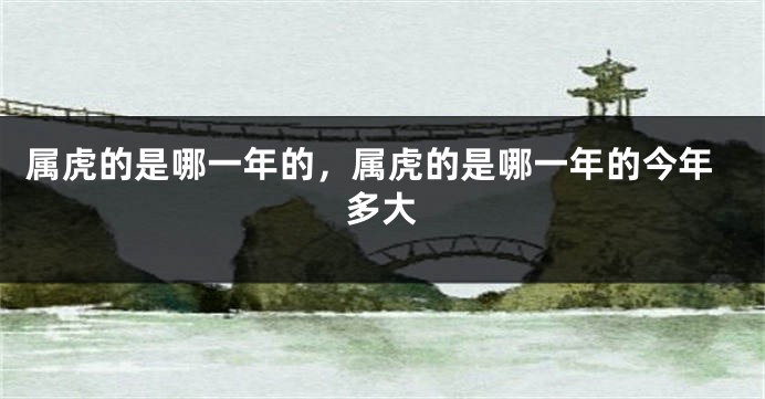 属虎的是哪一年的，属虎的是哪一年的今年多大
