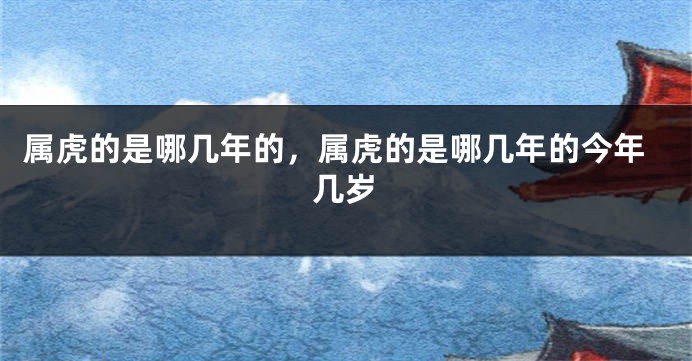 属虎的是哪几年的,属虎的是哪几年的今年几岁