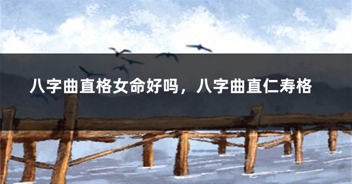 八字曲直格女命好吗，八字曲直仁寿格