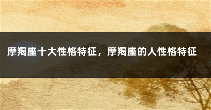 摩羯座十大性格特征,摩羯座的人性格特征