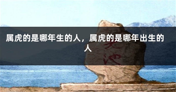 属虎的是哪年生的人，属虎的是哪年出生的人