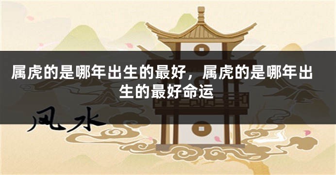 属虎的是哪年出生的最好，属虎的是哪年出生的最好命运