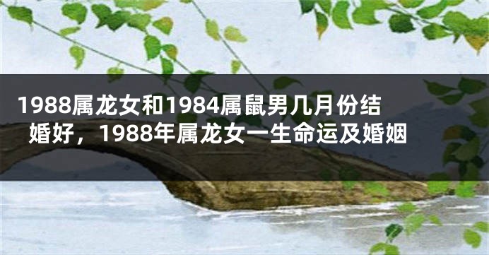 1988属龙女和1984属鼠男几月份结婚好，1988年属龙女一生命运及婚姻