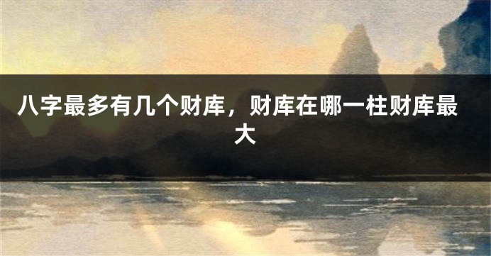 八字最多有几个财库，财库在哪一柱财库最大