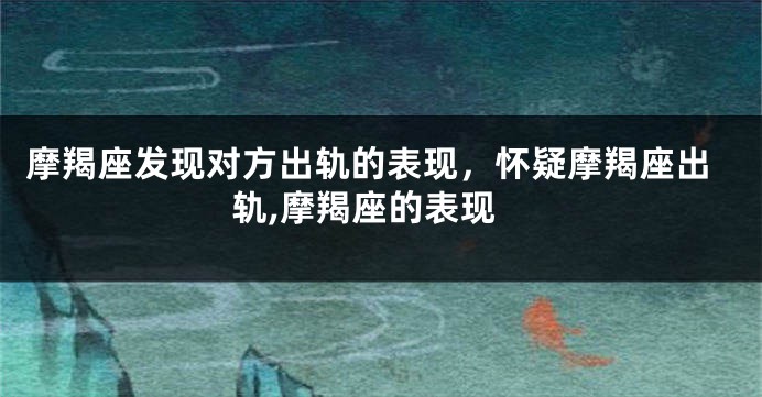 摩羯座发现对方出轨的表现，怀疑摩羯座出轨,摩羯座的表现
