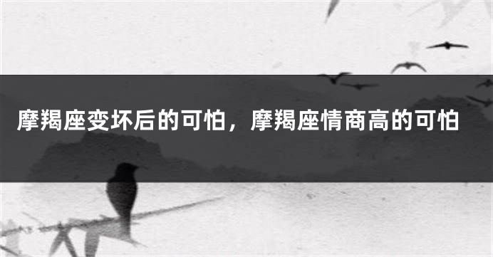 摩羯座变坏后的可怕，摩羯座情商高的可怕