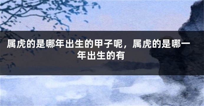 属虎的是哪年出生的甲子呢，属虎的是哪一年出生的有