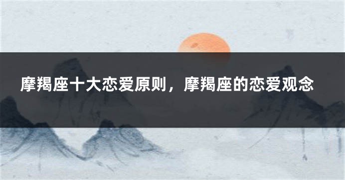 摩羯座十大恋爱原则，摩羯座的恋爱观念