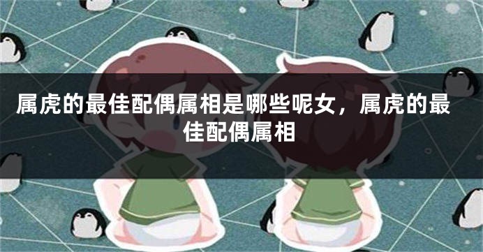 属虎的最佳配偶属相是哪些呢女，属虎的最佳配偶属相