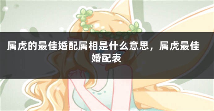 属虎的最佳婚配属相是什么意思，属虎最佳婚配表