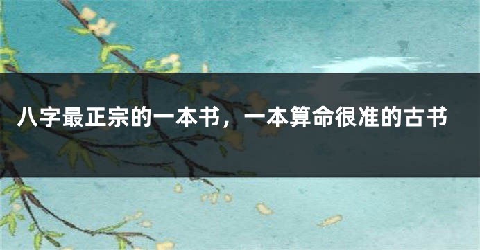 八字最正宗的一本书，一本算命很准的古书