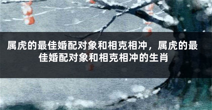 属虎的最佳婚配对象和相克相冲，属虎的最佳婚配对象和相克相冲的生肖
