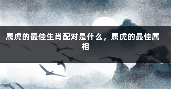 属虎的最佳生肖配对是什么，属虎的最佳属相