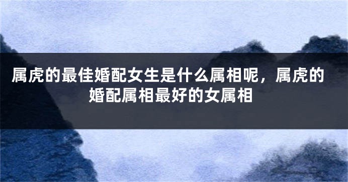 属虎的最佳婚配女生是什么属相呢，属虎的婚配属相最好的女属相