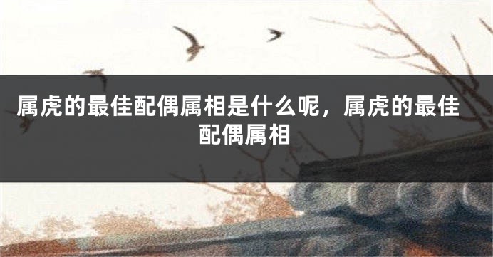 属虎的最佳配偶属相是什么呢，属虎的最佳配偶属相