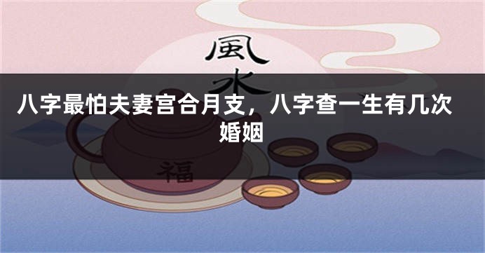 八字最怕夫妻宫合月支，八字查一生有几次婚姻