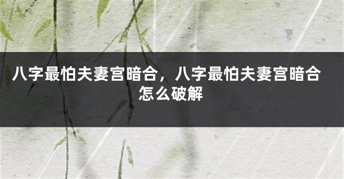 八字最怕夫妻宫暗合，八字最怕夫妻宫暗合怎么破解