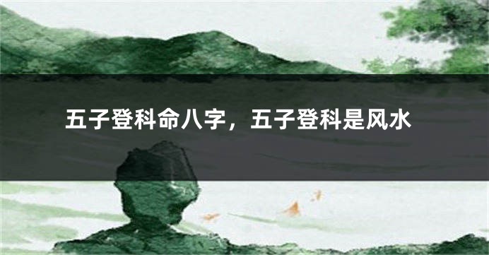 五子登科命八字，五子登科是风水