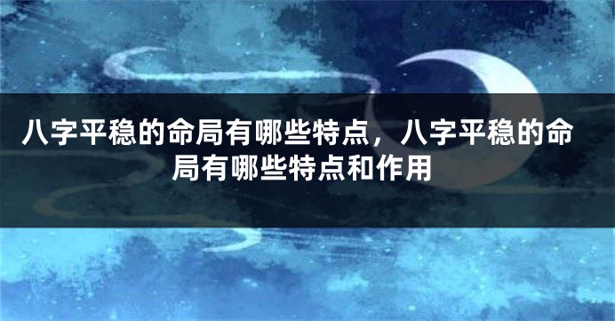 八字平稳的命局有哪些特点，八字平稳的命局有哪些特点和作用