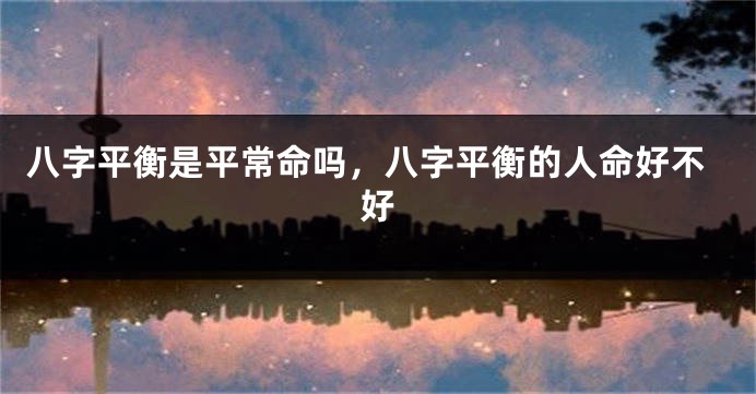 八字平衡是平常命吗，八字平衡的人命好不好