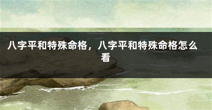 八字平和特殊命格，八字平和特殊命格怎么看