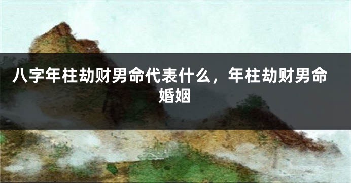 八字年柱劫财男命代表什么，年柱劫财男命婚姻