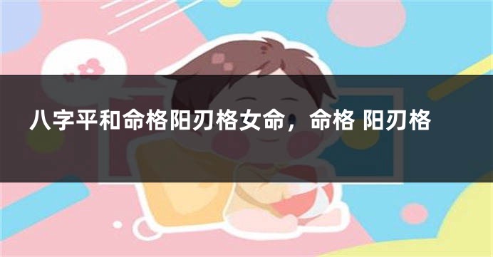 八字平和命格阳刃格女命，命格 阳刃格