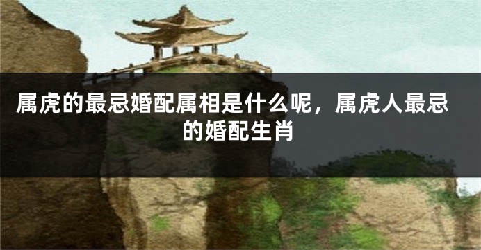 属虎的最忌婚配属相是什么呢，属虎人最忌的婚配生肖