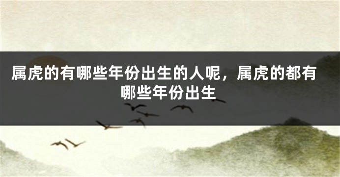 属虎的有哪些年份出生的人呢，属虎的都有哪些年份出生