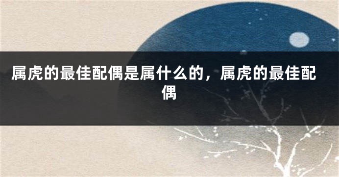 属虎的最佳配偶是属什么的，属虎的最佳配偶