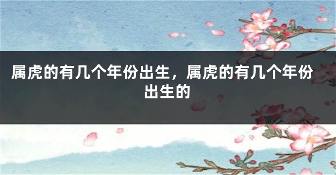 属虎的有几个年份出生，属虎的有几个年份出生的