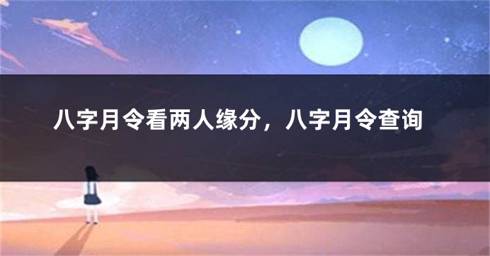 八字月令看两人缘分,八字月令查询