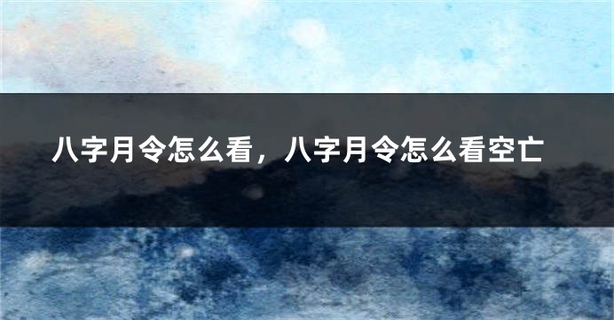 八字月令怎么看,八字月令怎么看空亡