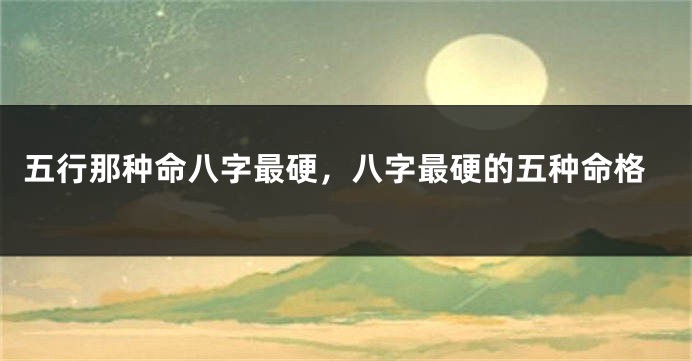 五行那种命八字最硬，八字最硬的五种命格