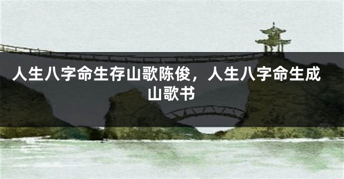 人生八字命生存山歌陈俊，人生八字命生成山歌书