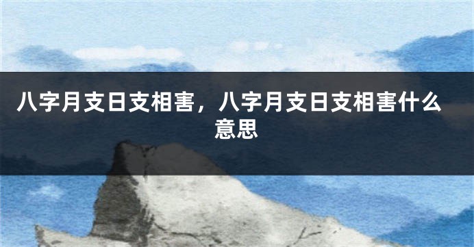 八字月支日支相害，八字月支日支相害什么意思
