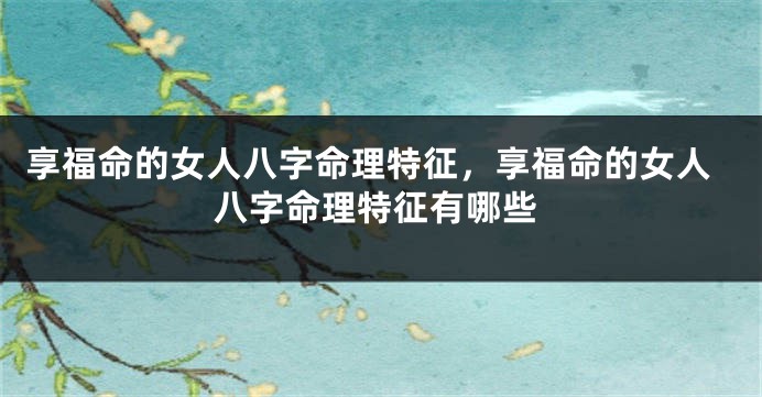 享福命的女人八字命理特征，享福命的女人八字命理特征有哪些