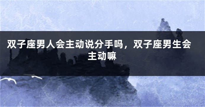 双子座男人会主动说分手吗，双子座男生会主动嘛