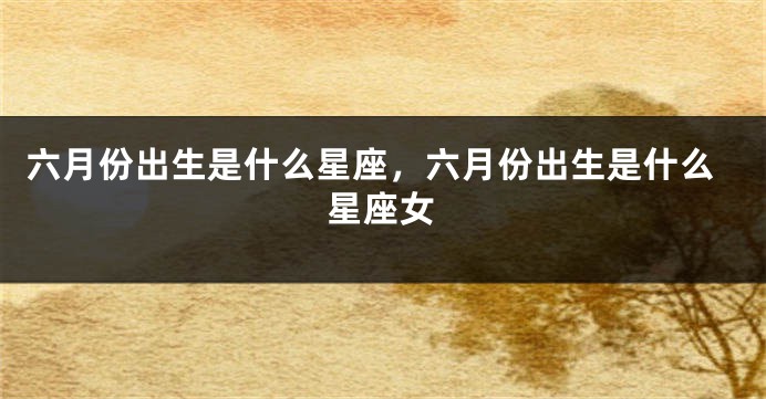 六月份出生是什么星座，六月份出生是什么星座女