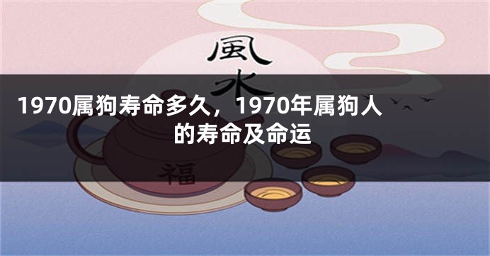1970属狗寿命多久，1970年属狗人的寿命及命运