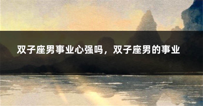 双子座男事业心强吗，双子座男的事业