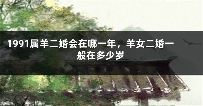 1991属羊二婚会在哪一年，羊女二婚一般在多少岁
