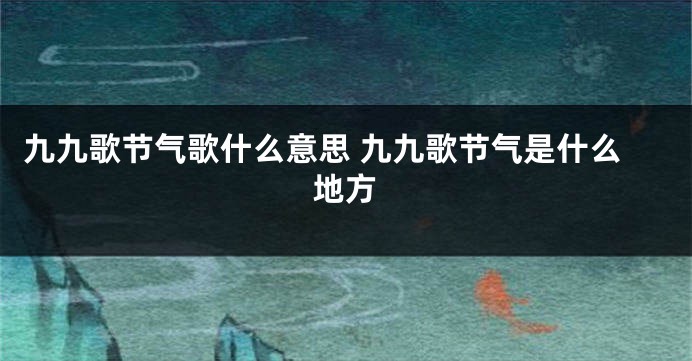 九九歌节气歌什么意思 九九歌节气是什么地方