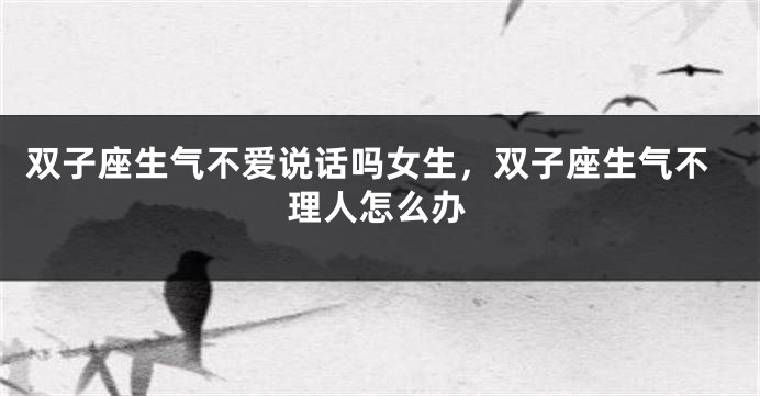 双子座生气不爱说话吗女生，双子座生气不理人怎么办