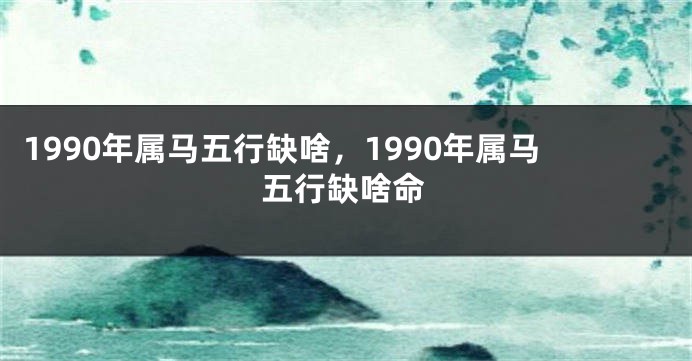 1990年属马五行缺啥，1990年属马五行缺啥命
