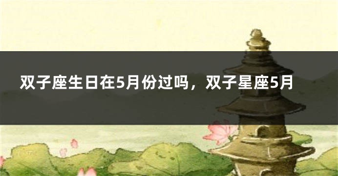 双子座生日在5月份过吗，双子星座5月
