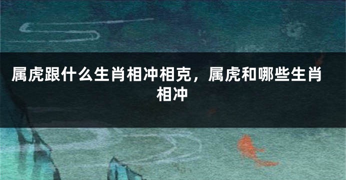 属虎跟什么生肖相冲相克，属虎和哪些生肖相冲