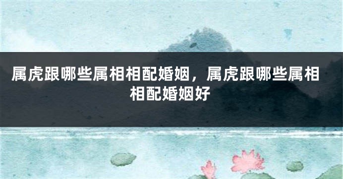 属虎跟哪些属相相配婚姻，属虎跟哪些属相相配婚姻好