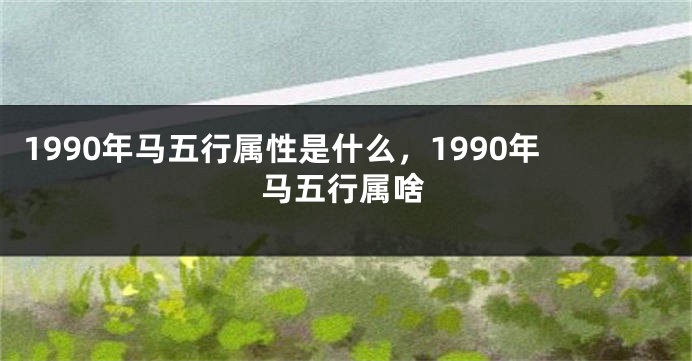 1990年马五行属性是什么，1990年马五行属啥