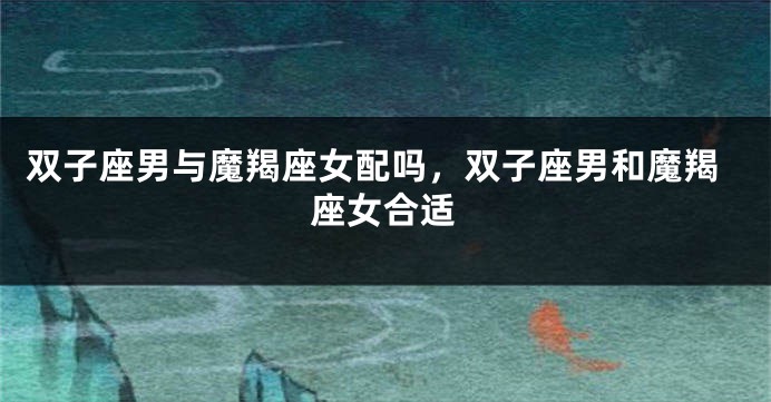 双子座男与魔羯座女配吗，双子座男和魔羯座女合适